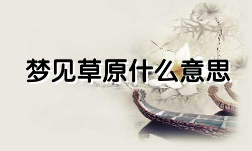 梦见草原什么意思 梦见草原上有很多马