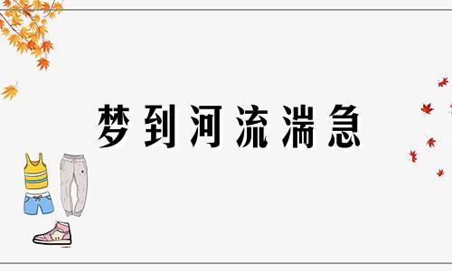 梦到河流湍急 梦见河水急流、激流预示将来会发生什么?