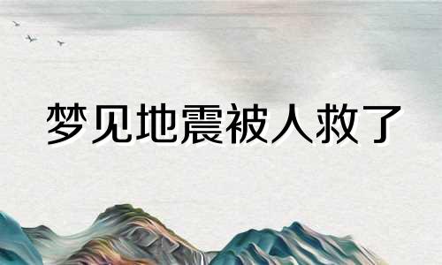 梦见地震被人救了 梦见地震救人成功的周公解梦