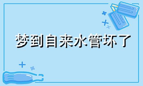 梦到自来水管坏了 梦见自来水管道爆裂是什么意思