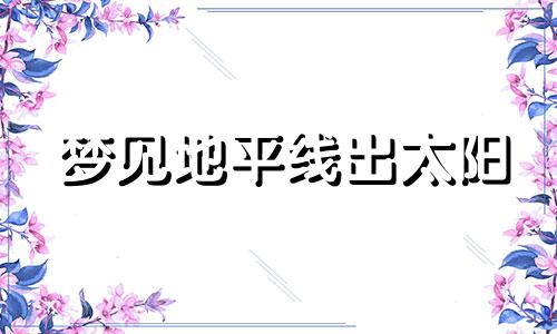 梦见地平线出太阳 梦见平地有坑怎么回事