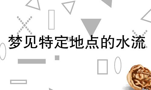 梦见特定地点的水流 梦到一个具体的地名