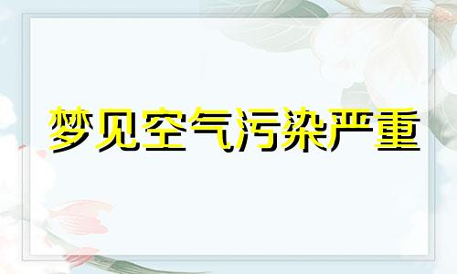 梦见空气污染严重 梦见空气炸锅起火