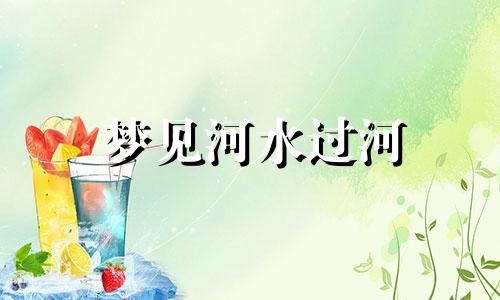 梦见河水过河 梦到过河是什么意思河里还有水