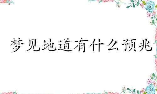 梦见地道有什么预兆 梦见地道战躲避日本人