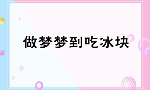 做梦梦到吃冰块 梦到吃冰是什么意思