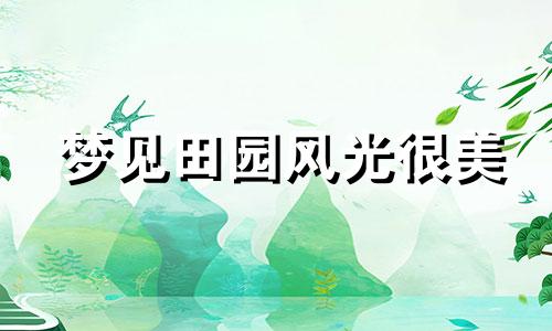 梦见田园风光很美 梦见田园风光代表着什么