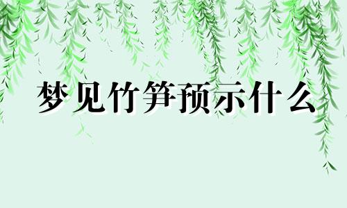 梦见竹笋预示什么 梦见竹笋周公解梦原版