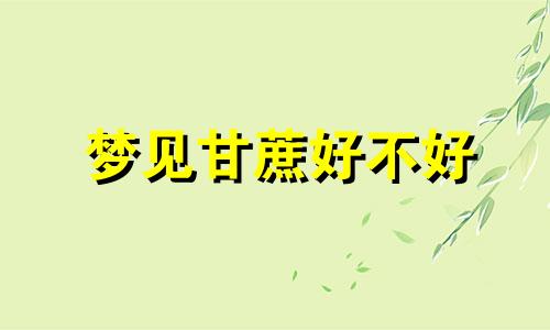 梦见甘蔗好不好 梦见甘蔗是什么意思有什么预兆