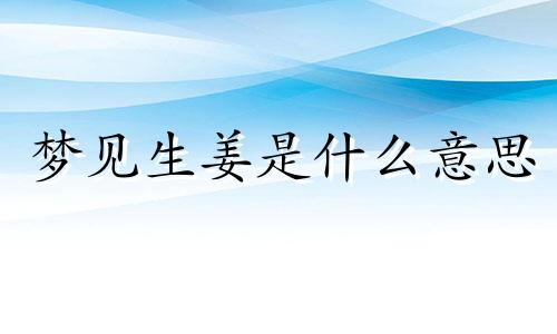 梦见生姜是什么意思 梦见生姜长得很茂盛