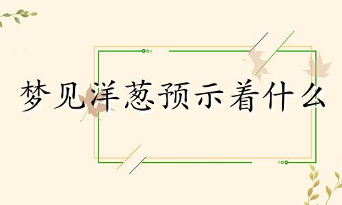 梦见洋葱预示着什么 梦见洋葱长的很旺盛