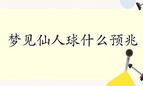 梦见仙人球什么预兆 梦见仙人球开花