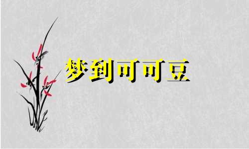 梦到可可豆 梦见巧克力豆是什么意思