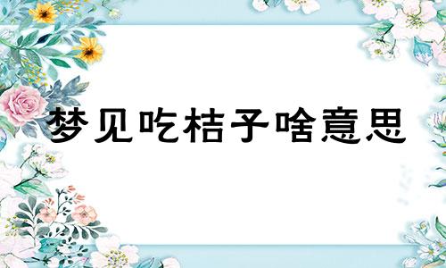 梦见吃桔子啥意思 