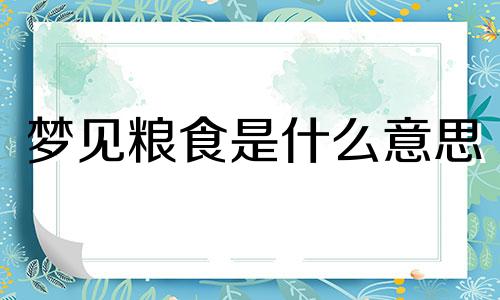 梦见粮食是什么意思 梦见粮食堆成山