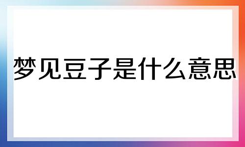 梦见豆子是什么意思 梦见豆子发芽了是什么意思