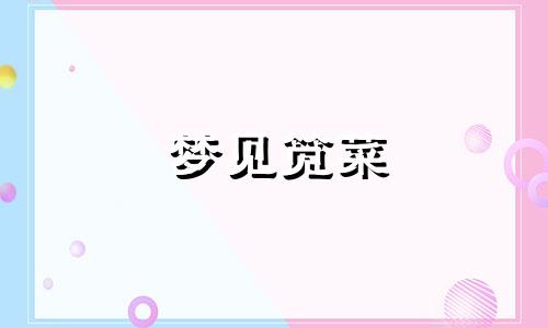 梦见笕菜 梦见浙菜是什么意思