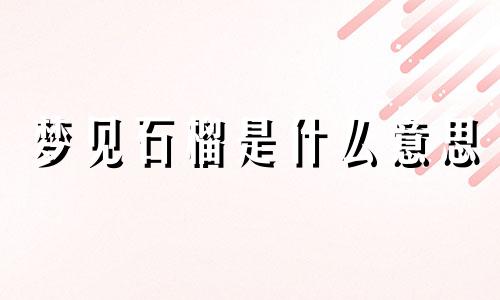 梦见石榴是什么意思 梦见石榴树上结了很多石榴代表着什么