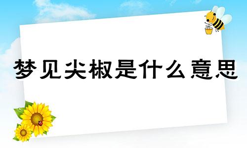 梦见尖椒是什么意思 梦见尖椒是生男生女