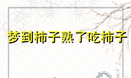 梦到柿子熟了吃柿子 梦见柿子熟透了