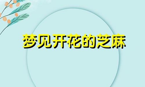 梦见开花的芝麻 梦见芝麻发芽什么意思