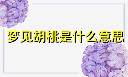 梦见胡桃是什么意思 梦见桃胡子好吗