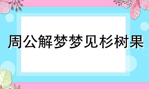 周公解梦梦见杉树果 做梦梦到杉树