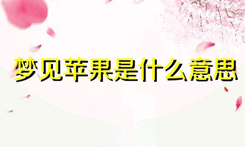 梦见苹果是什么意思 梦见苹果又大又红是什么意思