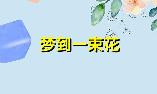 梦到一束花 梦到鲜花花束是什么意思