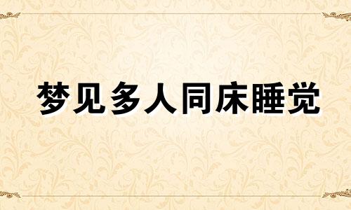 梦见多人同床睡觉 梦见很多人一起睡觉周公解梦