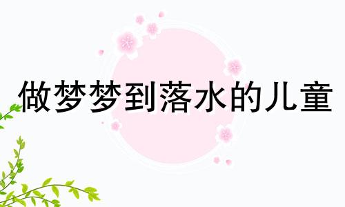 做梦梦到落水的儿童 梦见儿童落水自己给他救出