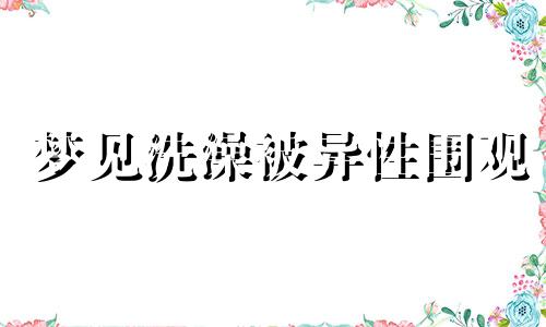 梦见洗澡被异性围观 梦见异性看见自己洗澡