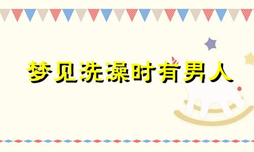 梦见洗澡时有男人 梦见自己在洗澡有男人过来