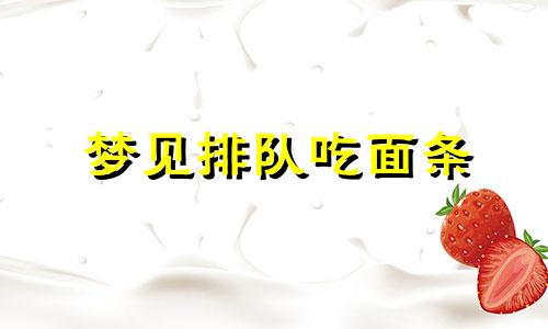 梦见排队吃面条 梦见吃排骨面条是什么意思