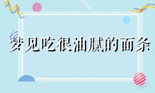 梦见吃很油腻的面条 梦见吃面条儿