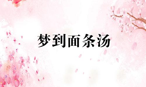 梦到面条汤 梦见热汤面条