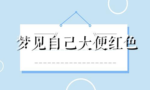 梦见自己大便红色 梦见拉的屎是红色的