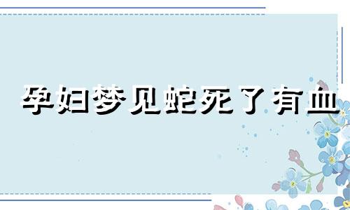 孕妇梦见蛇死了有血 孕妇梦到蛇流血