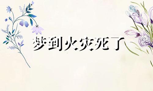 梦到火灾死了 梦见发生火灾死了人