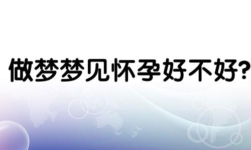 做梦梦见怀孕好不好? 做梦梦见怀孕好不好预兆