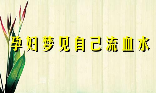 孕妇梦见自己流血水 孕妇梦见留血