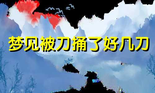 梦见被刀捅了好几刀 梦见被刀捅伤流血