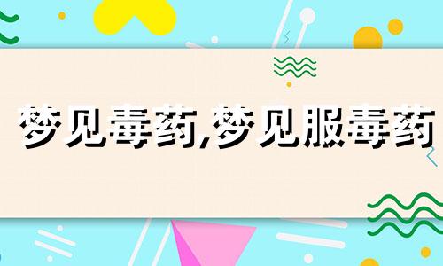 梦见毒药,梦见服毒药 梦见自己服毒药