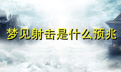 梦见射击是什么预兆 梦见射击别人