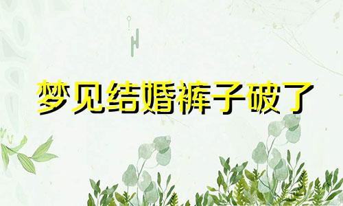 梦见结婚裤子破了 梦见自己结婚穿的很破什么意思