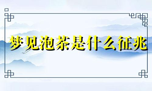 梦见泡茶是什么征兆 梦见泡茶预示将来会发生什么