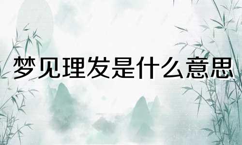 梦见理发是什么意思 梦见理发什么预兆