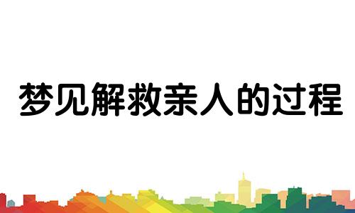 梦见解救亲人的过程 梦见拯救亲人