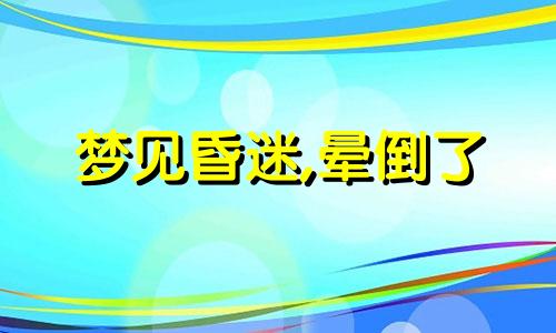 梦见昏迷,晕倒了 梦到昏迷