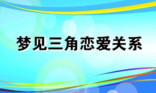 梦见三角恋爱关系 梦见三角恋爱什么预兆